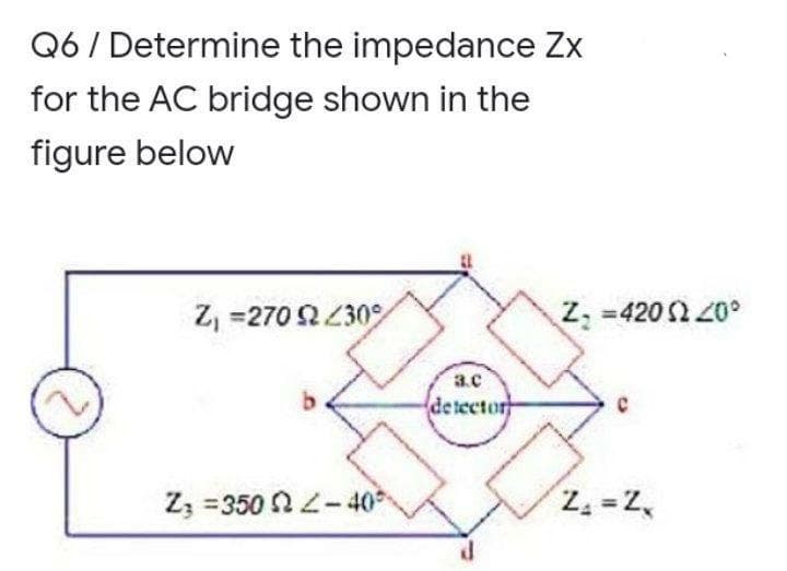 Q6/ Determine the impedance Zx
for the AC bridge shown in the
figure below
Z, =270 2230
Z, =420 2 20°
3.c
de tector
Z3 =350 L-40
Z, = Z,
