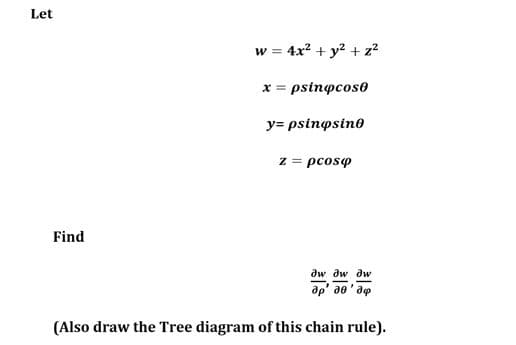 Let
w = 4x? + y2 + z?
x = psinocoso
y= psinpsino
z = pcoso
Find
dw dw dw
ap' ae' ap
(Also draw the Tree diagram of this chain rule).
