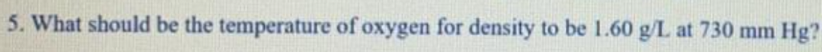 5. What should be the temperature of oxygen for density to be 1.60 g/L at 730 mm
Hg?
