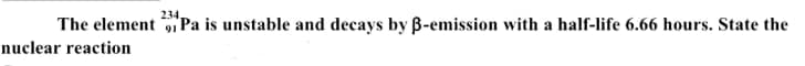 234.
The element 1 Pa is unstable and decays by B-emission with a half-life 6.66 hours. State the
nuclear reaction
