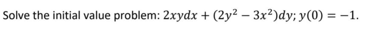 Solve the initial value problem: 2xydx + (2y² – 3x²)dy; y(0) = -1.
