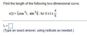 Find the length of the following two-dimensional curve.
r(t) = (cos t, sin , for 0sts-
6
L =
(Type an exact answer, using radicals as needed.)
