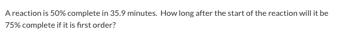 Areaction is 50% complete in 35.9 minutes. How long after the start of the reaction will it be
75% complete if it is first order?
