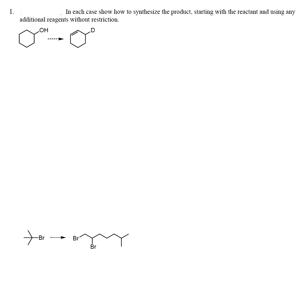 1.
In each case show how to synthesize the product, starting with the reactant and using any
additional reagents without restriction.
OH
------
-Br
Br
-----
Br
