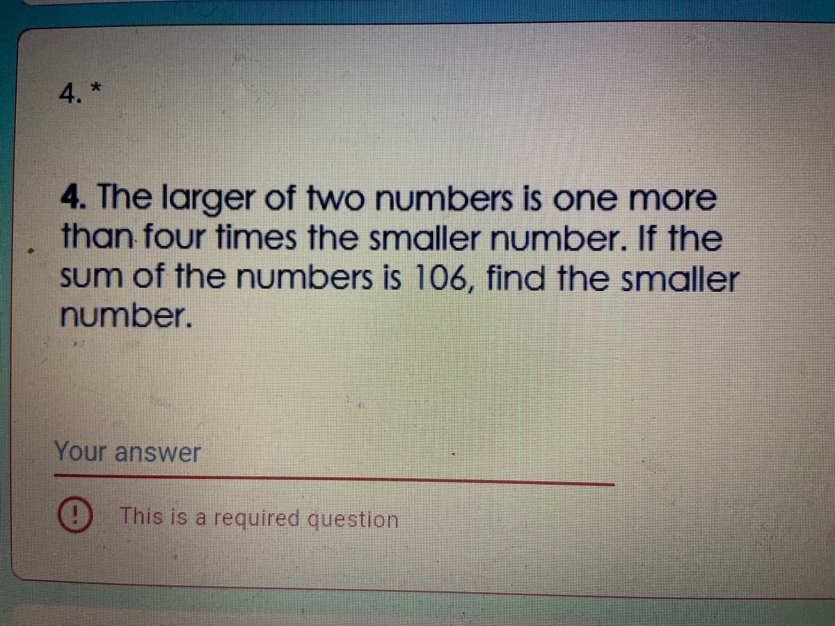 4. *
4. The larger of two numbers is one more
than four times the smaller number. If the
sum of the numbers is 106, find the smaller
number.
Your answer
This is a required question
