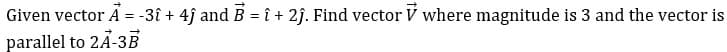 Given vector A = -3î + 4j and B = î + 2j. Find vector V where magnitude is 3 and the vector is
parallel to 2Ã-3B
