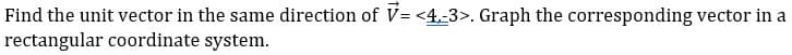 Find the unit vector in the same direction of V= <4-3>. Graph the corresponding vector in a
rectangular coordinate system.
