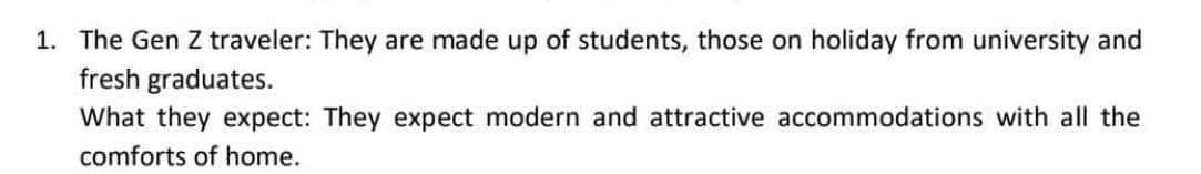 1. The Gen Z traveler: They are made up of students, those on holiday from university and
fresh graduates.
What they expect: They expect modern and attractive accommodations with all the
comforts of home.