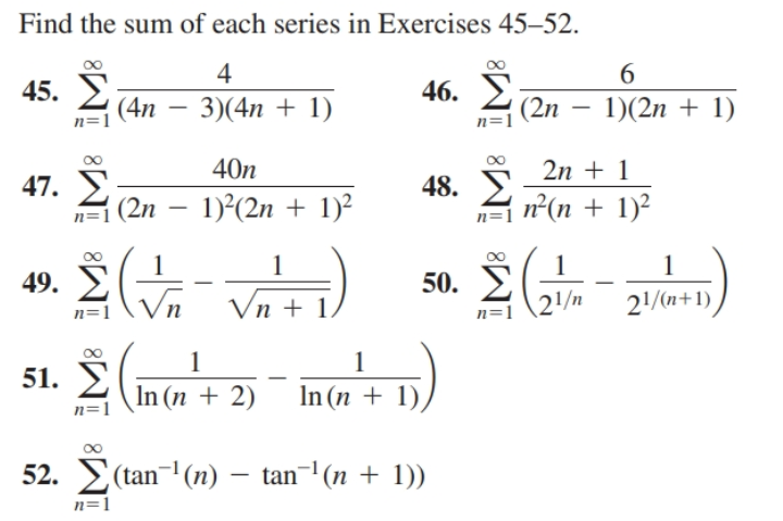 Find the sum of each series in Exercises 45–52.
4
6.
45. У
46. 2
3)(4n + 1)
(4n
(2n – 1)(2n + 1)
n=1
40n
2n + 1
47. E
| (2n
48.
n'(n + 1)²
1)°(2n + 1)2
=D1
n=1
1
50. E
n=1 \2/n
49. E
Vn
Vn + 1.
21/(n+1),
n=1
1
51. У
In (n + 2)
In (n + 1),
n=1
52. E(tan-(n) – tan¬1(n + 1))
n=1
