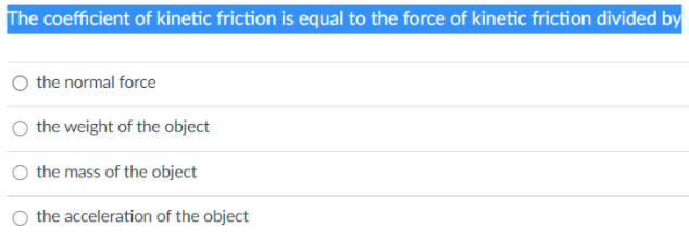 The coefficient of kinetic friction is equal to the force of kinetic friction divided by
the normal force
the weight of the object
the mass of the object
the acceleration of the object
