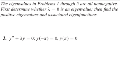 The eigenvalues in Problems 1 through 5 are all nonnegative.
First determine whether 1 = 0 is an eigenvalue; then find the
positive eigenvalues and associated eigenfunctions.
3. y" +ày = 0; y(-1) = 0, y(1) = 0
