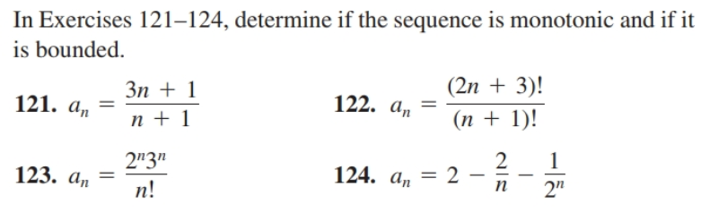 In Exercises 121–124, determine if the sequence is monotonic and if it
is bounded.
(2n + 3)!
(n + 1)!
Зп + 1
п + 1
122. an
121. a,
2"3"
123. a, =
124. a, = 2
п
2"
п!
