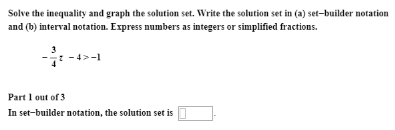 Solve the inequality and graph the solution set. Write the solution set in (a) set-builder notation
and (b) interval notation. Express numbers as integers or simplified fractions.
-* -4>-1
Part I out of 3
In set-builder notation, the solution set is
