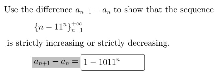 Use the difference an+1
an to show that the sequence
-
{n – 11"}=1
is strictly increasing or strictly decreasing.
An+1 – An
1 – 1011"
||
