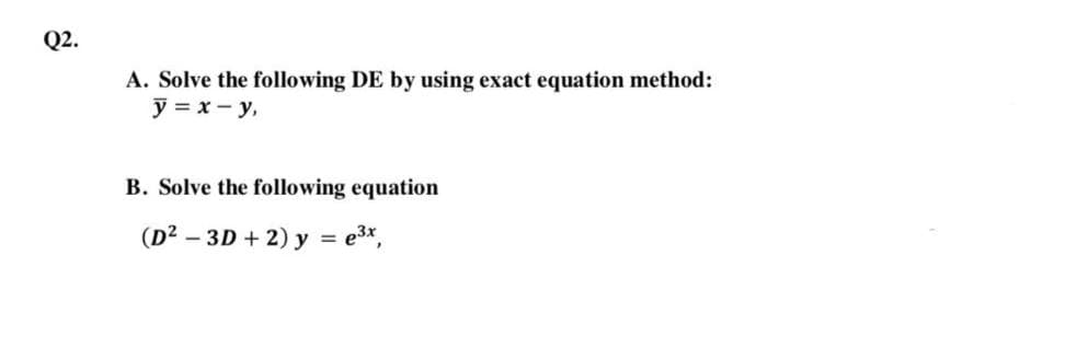Q2.
A. Solve the following DE by using exact equation method:
y = x - y,
B. Solve the following equation
(D² – 3D + 2) y = e3x,
