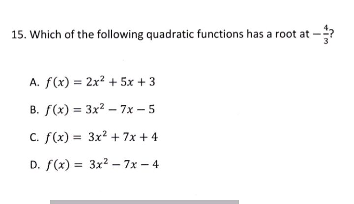 15. Which of the following quadratic functions has a root at
-
A. f(x) = 2x² + 5x +3
B. f(x) = 3x? –- 7x – 5
%3D
C. f(x) = 3x2 + 7x + 4
D. f(x) = 3x² – 7x – 4
%3D
