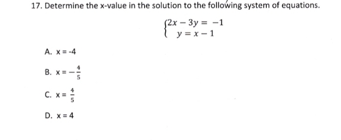 17. Determine the x-value in the solution to the following system of equations.
S2x – 3y = -1
y = x – 1
A. X = -4
B. x = -
C. x=
D. x = 4
