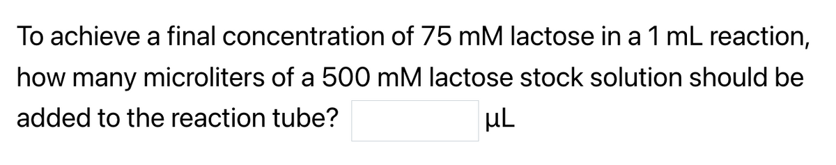 To achieve a final concentration of 75 mM lactose in a 1 mL reaction,
how many microliters of a 500 mM lactose stock solution should be
added to the reaction tube?
μL