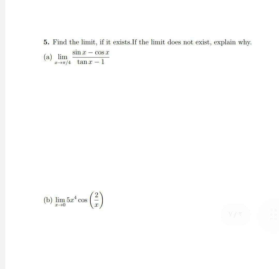 5. Find the limit, if it exists. If the limit does not exist, explain why.
sin x cos x
(a) lim
xπ/4 tan x 1
2
Secom)
(b) lim 5x cos
x-0