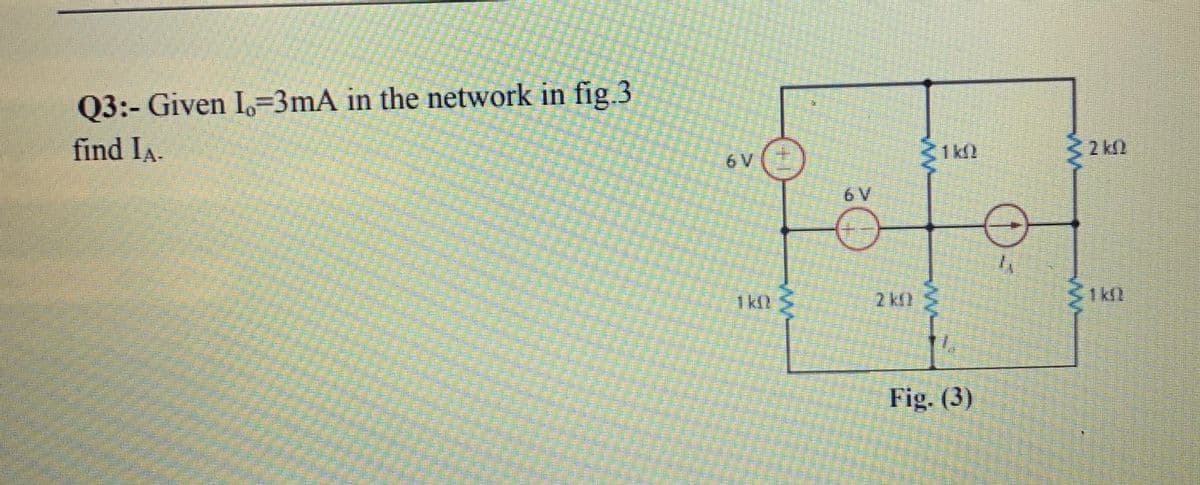 Q3:- Given I=3mA in the network in fig.3
find IA.
1kll
2 kl
6 V
6 V
1k2 S
2 k
31kl
Fig. (3)
