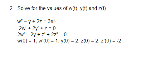2. Solve for the values of w(t), y(t) and z(t).
w" - y + 2z = 3et
-2w' + 2y' + z = 0
2w' – 2y + z' + 2z" = 0
w(0) = 1, w'(0) = 1, y(0) = 2, z(0) = 2, z'(0) = -2
