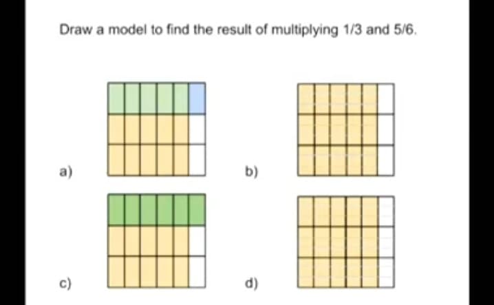 Draw a model to find the result of multiplying 1/3 and 5/6.
a)
b)
c)
d)
