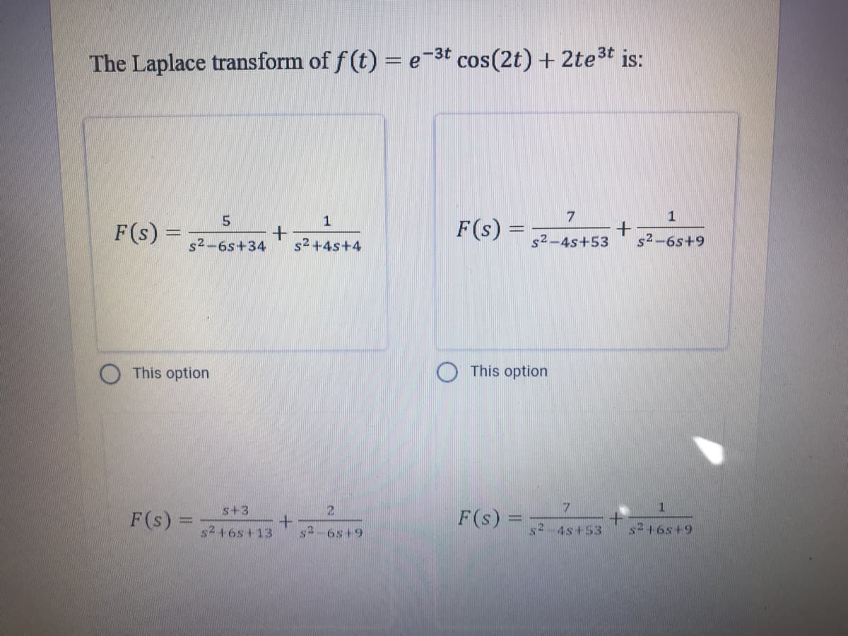 The Laplace transform of f (t) = e-3t cos(2t) + 2te3t
st is:
1
1
F(s)
F(s)
s2-6s+34
s2 +4s+4
s2-4s+53
s2-6s+9
This option
This option
s+3
2.
F(s):
F(s)
s2 +6s+13
s2-6s+9
s2-4s+53
s2+6s+9

