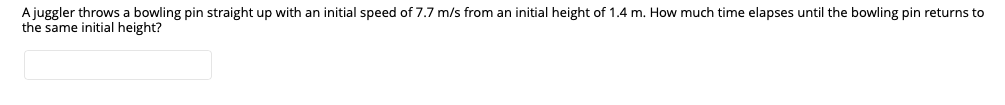 A juggler throws a bowling pin straight up with an initial speed of 7.7 m/s from an initial height of 1.4 m. How much time elapses until the bowling pin returns to
the same initial height?
