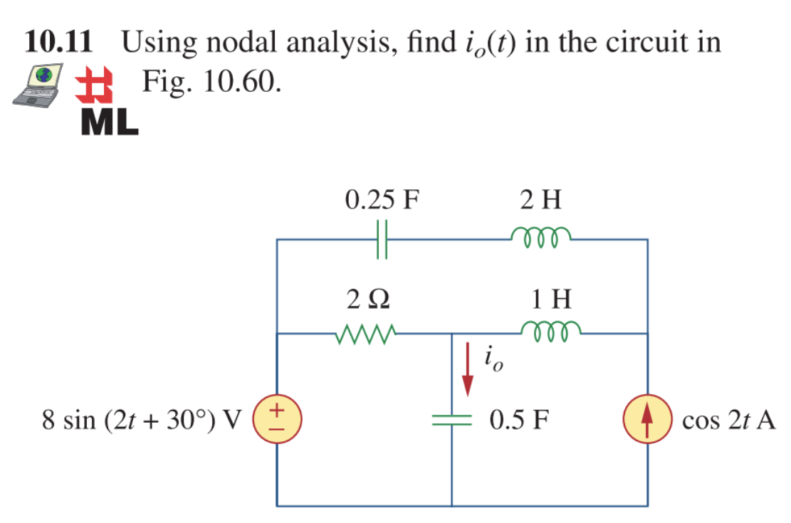10.11 Using nodal analysis, find i (t) in the circuit in
Fig. 10.60.
ML
8 sin (2t +30°) V
0.25 F
2 Ω
io
2 H
1 H
m
0.5 F
cos 2t A