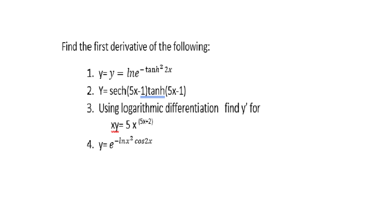 Find the first derivative of the following:
1. y= y = Ine-tanh² 2x
2. Y= sech(5x-1)tanh(5x-1)
3. Using logarithmic differentiation find y' for
Xy= 5 x (5x+2)
4. y= e-Inx² cos2x
