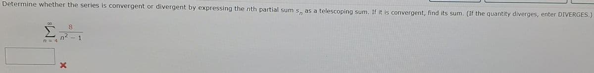 Determine whether the series is convergent or divergent by expressing the nth partial sum s, as a telescoping sum. If it is convergent, find its sum. (If the quantity diverges, enter DIVERGES.)
8
?ת
n = 4
