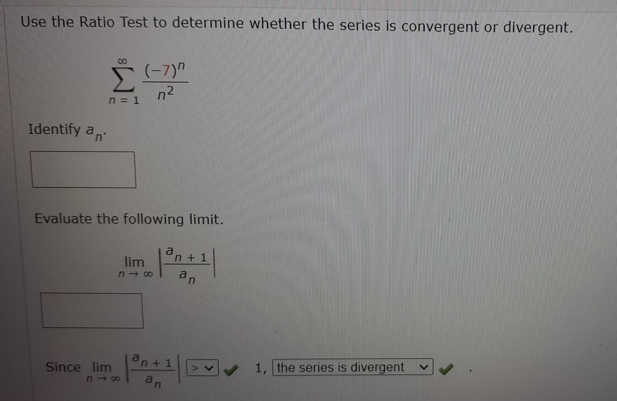 Use the Ratio Test to determine whether the series is convergent or divergent.
00
(-7)"
n2
n = 1
Identify a
Evaluate the following limit.
lim
n+ 1
n - 00
a
an+1
Since lim
1, the series is divergent
an
