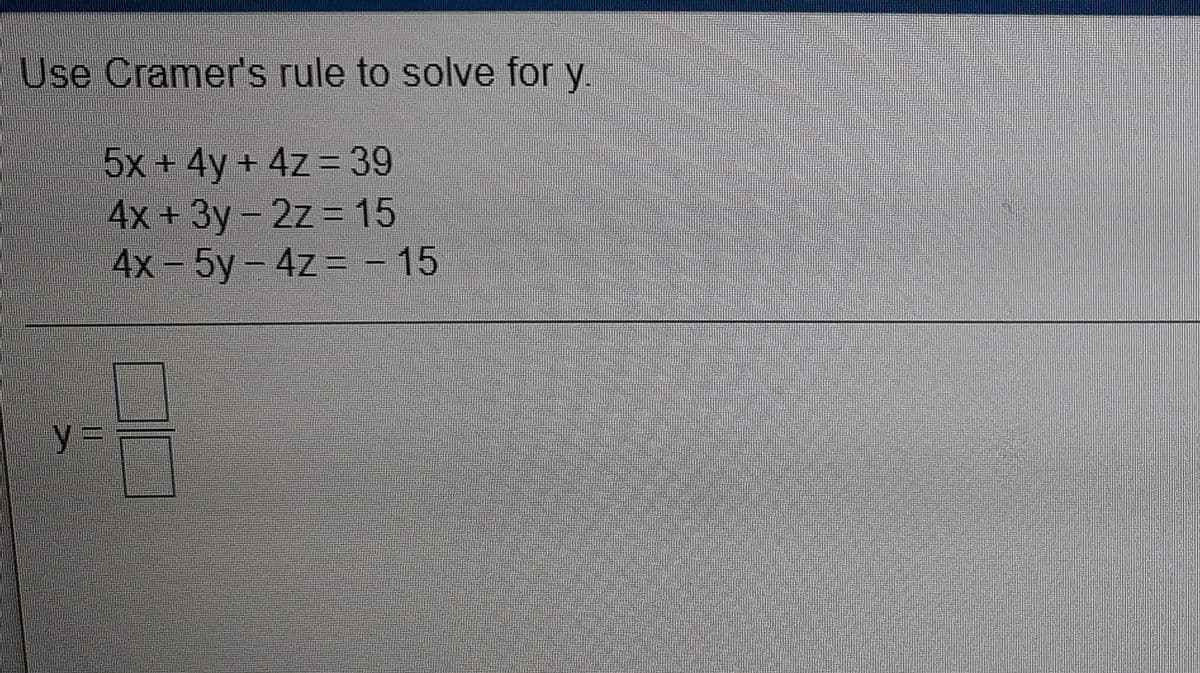 Use Cramer's rule to solve for y.
5x + 4y + 4z= 39
4х + Зу - 2z3 15
4x - 5y- 4z= - 15

