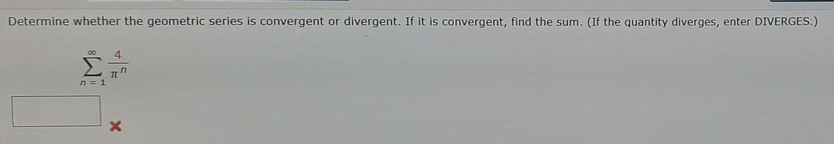 Determine whether the geometric series is convergent or divergent. If it is convergent, find the sum. (If the quantity diverges, enter DIVERGES.)
00
4
n = 1
