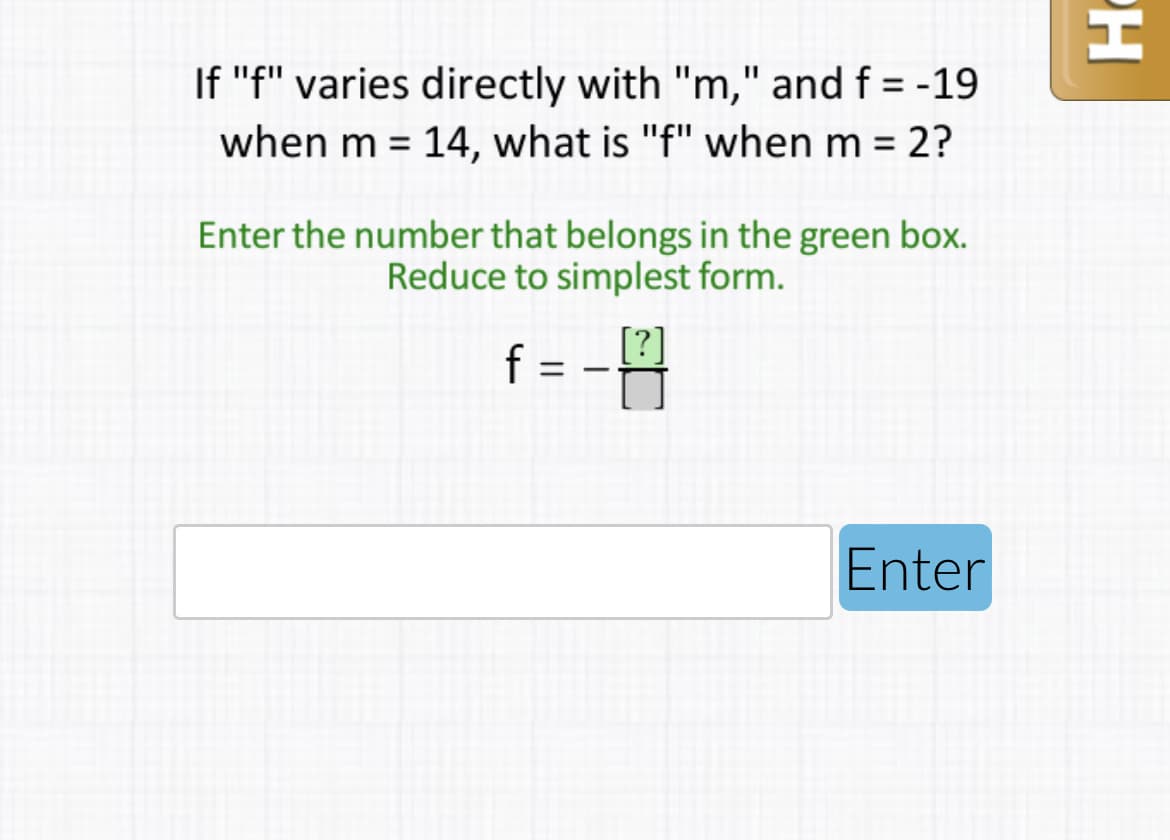 If "f" varies directly with "m," and f = -19
when m = 14, what is "f" when m = 2?
%3D
Enter the number that belongs in the green box.
Reduce to simplest form.
f =
|
Enter
