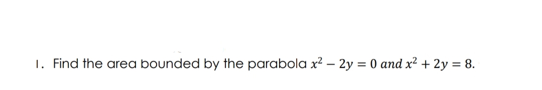 1. Find the area bounded by the parabola x² – 2y = 0 and x² + 2y = 8.
