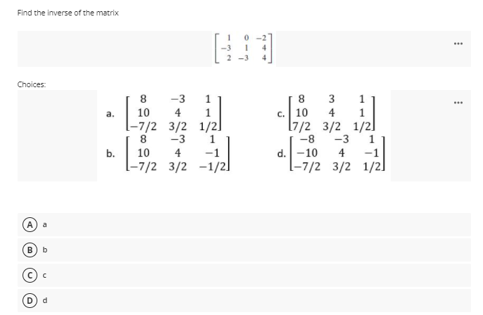 Find the inverse of the matrix
4.
Choices:
-3
1
8
3
1
...
10
c. 10
[7/2 3/2 1/2]
a.
4
1
4
[-7/2 3/2 1/2]
8
-3
1
-8
-3
1
d.-10
-7/2 3/2 1/2]
b.
10
4
-1
4
-1
-7/2 3/2 -1/2]
A
a
d
