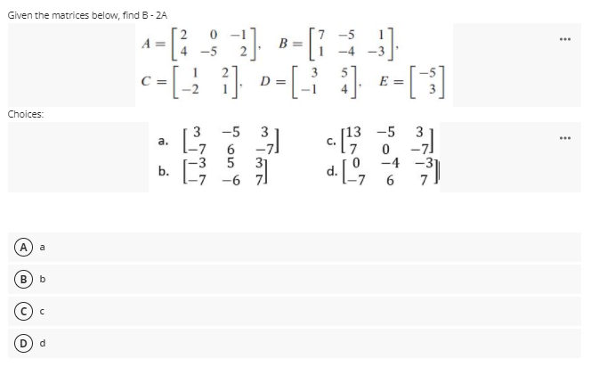 Given the matrices below, find B- 2A
2
A =
0 -1
-5
1
...
B =
4 -5
-4
D= [ ] ==[3]
1
=
Choices:
3
-5
3
[13 -5
3
-7]
-4 -31
7
...
a.
-7
-3
7
31
-6 7
b.
D d
