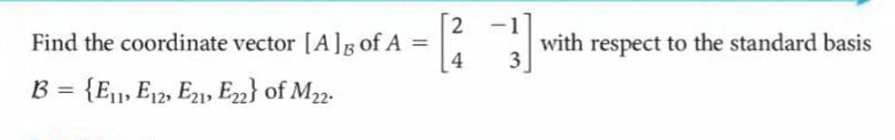 -1
Find the coordinate vector [A]B of A =
with respect to the standard basis
3
B
{E11, E12, E21, Em} of M22.
%3D

