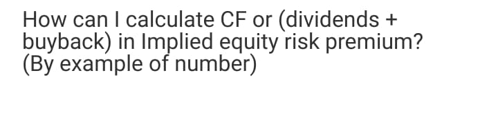How can I calculate CF or (dividends
buyback) in Implied equity risk premium?
(By example of number)
+
