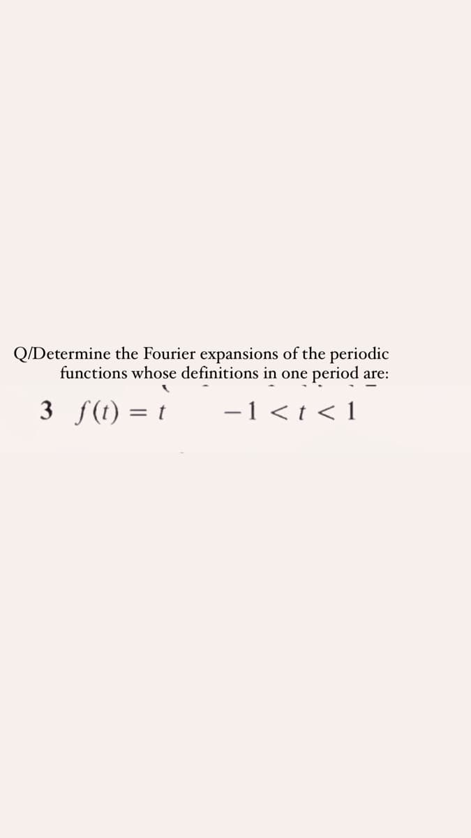 Q/Determine the Fourier expansions of the periodic
functions whose definitions in one period are:
3 f(t) = t
-1 < t < 1
