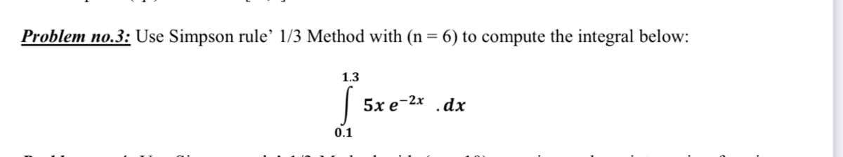 Problem no.3: Use Simpson rule' 1/3 Method with (n = 6) to compute the integral below:
1.3
5хе
-2x
.dx
0.1
