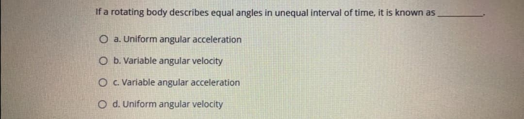 If a rotating body describes equal angles in unequal interval of time, it is known as
O a. Uniform angular acceleration
O b. Variable angular velocity
O C. Variable angular acceleration
O d. Uniform angular velocity
