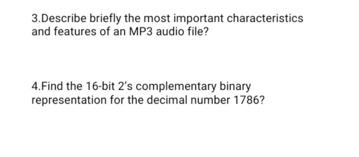 3.Describe briefly the most important characteristics
and features of an MP3 audio file?
4.Find the 16-bit 2's complementary binary
representation for the decimal number 1786?
