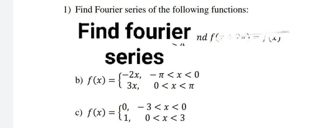 1) Find Fourier series of the following functions:
Find fourier nd f(: ?n} = ja)
series
b) fG) = { 3%,
—2х, — п <х <0
3x,
0 <x < T
(0, - 3 < x < 0
c) f(x) =
1,
0 < x < 3
