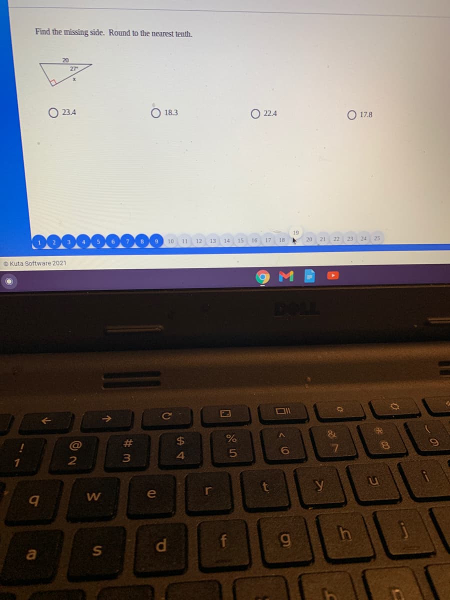 Find the missing side. Round to the nearest tenth.
20
27
23.4
18.3
O 22.4
O 17.8
10 11
12 13 14 15
16
17
18
20
21
22
23 24
© Kuta Software 2021
DOLL
Ce
2#
24
6.
8.
3
4
e
y
f
to
