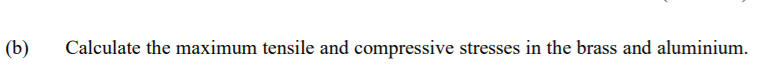 (b)
Calculate the maximum tensile and compressive stresses in the brass and aluminium.
