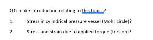 Q1: make introduction relating to this topics?
1.
Stress in cylindrical pressure vessel (Mohr circle)?
2.
Stress and strain due to applied torque (torsion)?
