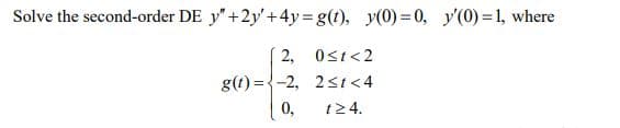 Solve the second-order DE y" +2y'+4y=g(t), y(0) = 0, y'(0)=1, where
2, Ost<2
g(t) ={-2, 2st<4
0,
t24.
