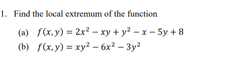 1. Find the local extremum of the function
(a) f(x,y) = 2x² – xy + y² – x – 5y + 8
(b) f(x,y) = xy²2 – 6x² – 3y²
-
